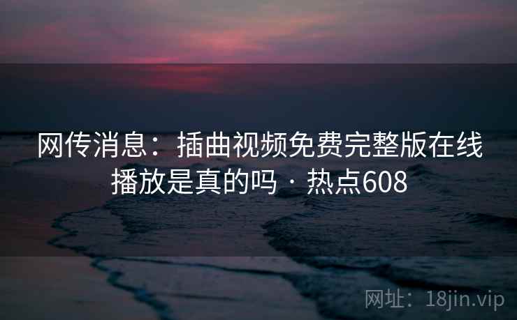 网传消息：插曲视频免费完整版在线播放是真的吗 · 热点608  第1张