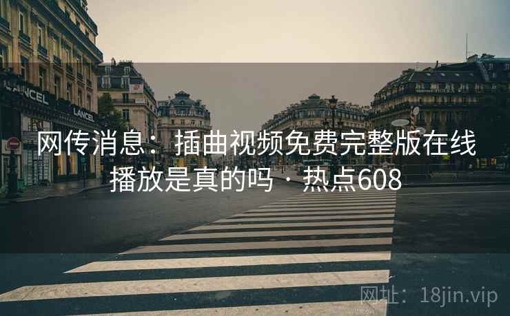 网传消息：插曲视频免费完整版在线播放是真的吗 · 热点608  第2张