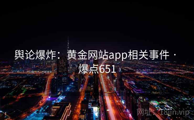 舆论爆炸：黄金网站app相关事件 · 爆点651