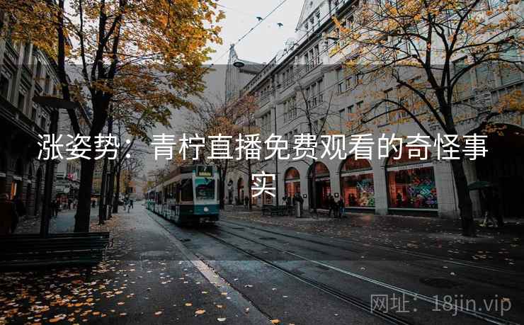 涨姿势：青柠直播免费观看的奇怪事实