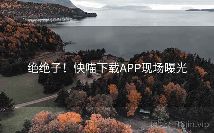 绝绝子！快喵下载APP现场曝光