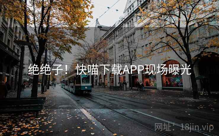 绝绝子！快喵下载APP现场曝光