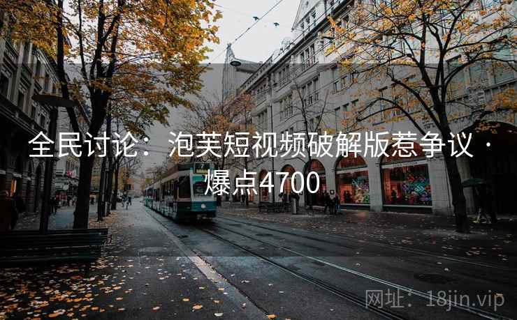 全民讨论：泡芙短视频破解版惹争议 · 爆点4700