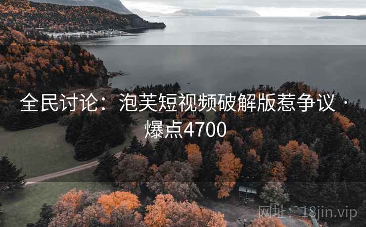 全民讨论：泡芙短视频破解版惹争议 · 爆点4700