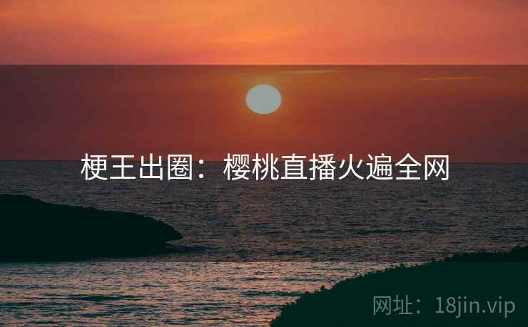 梗王出圈：樱桃直播火遍全网  第2张