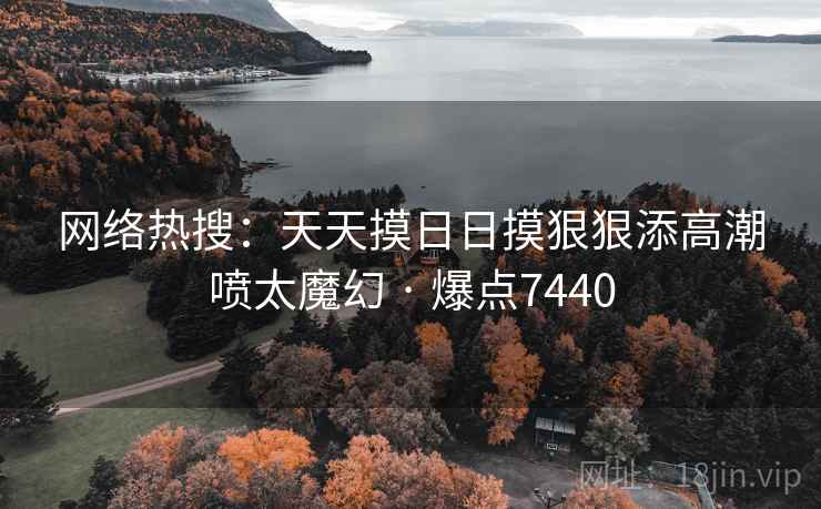 网络热搜：天天摸日日摸狠狠添高潮喷太魔幻 · 爆点7440  第2张