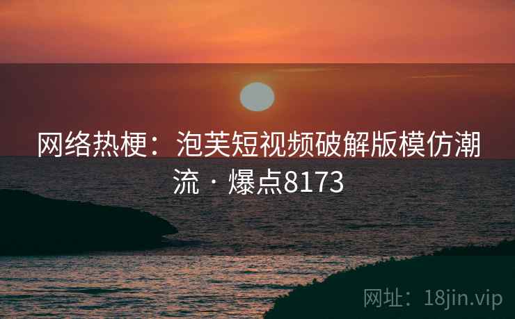 网络热梗：泡芙短视频破解版模仿潮流 · 爆点8173