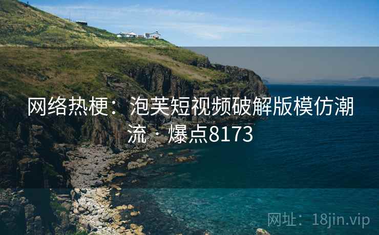 网络热梗：泡芙短视频破解版模仿潮流 · 爆点8173