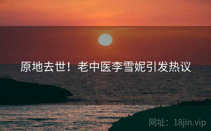 原地去世！老中医李雪妮引发热议