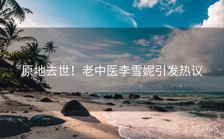 原地去世！老中医李雪妮引发热议  第2张
