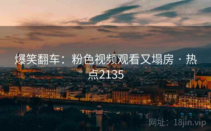 爆笑翻车：粉色视频观看又塌房 · 热点2135  第1张