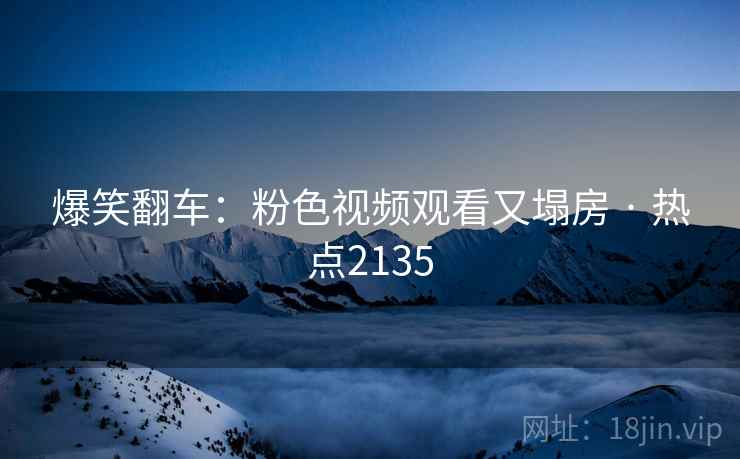 爆笑翻车：粉色视频观看又塌房 · 热点2135  第2张