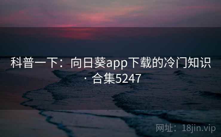 科普一下：向日葵app下载的冷门知识 · 合集5247