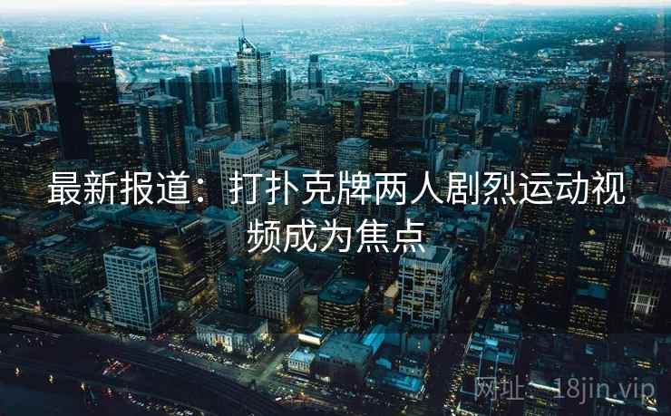 最新报道：打扑克牌两人剧烈运动视频成为焦点