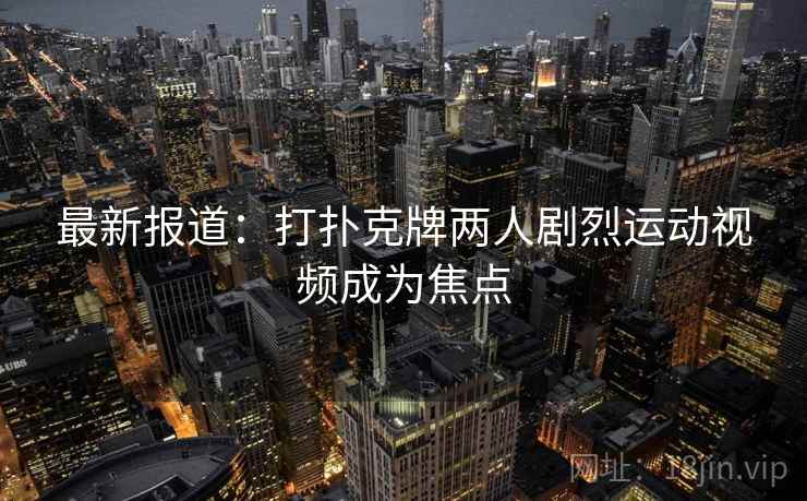 最新报道：打扑克牌两人剧烈运动视频成为焦点
