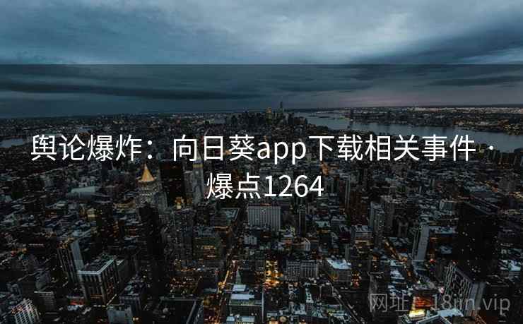 舆论爆炸：向日葵app下载相关事件 · 爆点1264