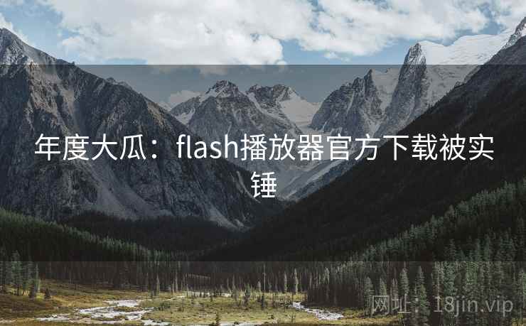 年度大瓜：flash播放器官方下载被实锤