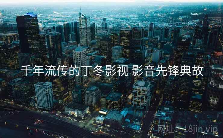 千年流传的丁冬影视 影音先锋典故
