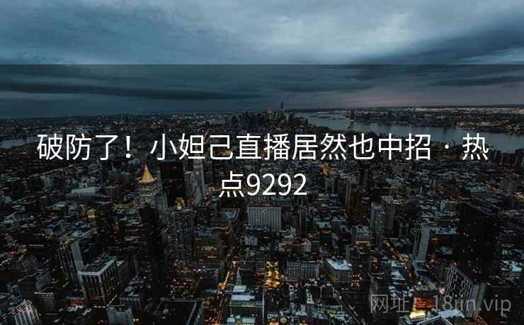 破防了！小妲己直播居然也中招 · 热点9292