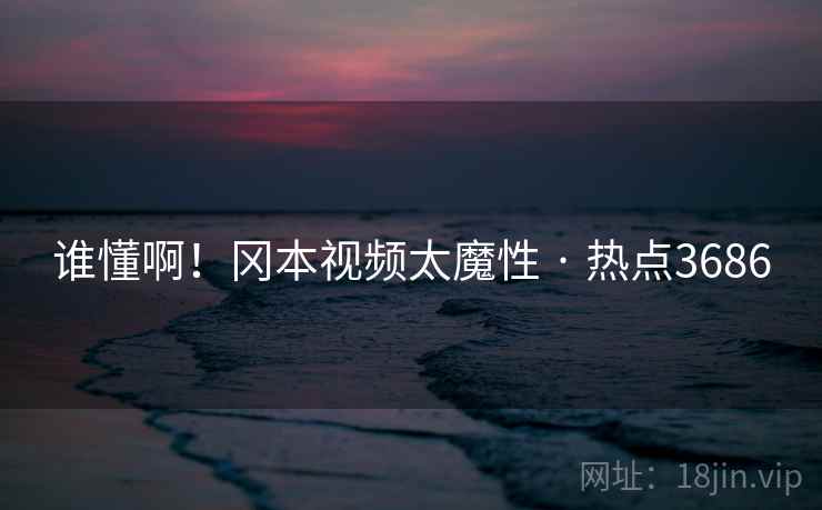谁懂啊！冈本视频太魔性 · 热点3686