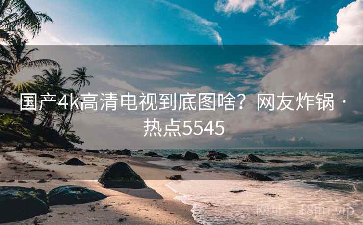 国产4k高清电视到底图啥？网友炸锅 · 热点5545