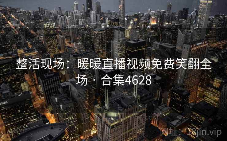 整活现场：暖暖直播视频免费笑翻全场 · 合集4628