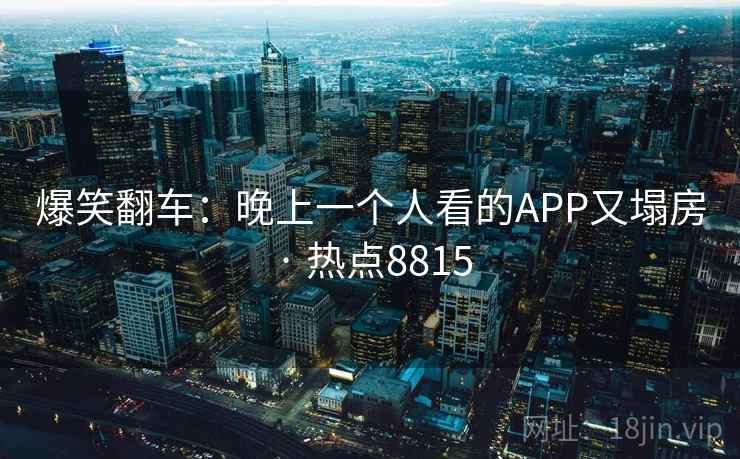 爆笑翻车：晚上一个人看的APP又塌房 · 热点8815