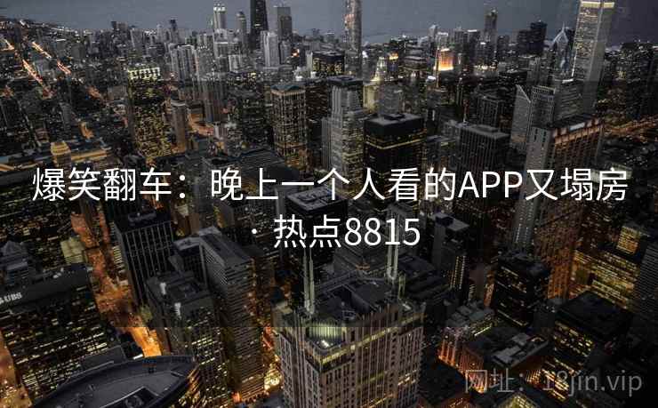 爆笑翻车：晚上一个人看的APP又塌房 · 热点8815