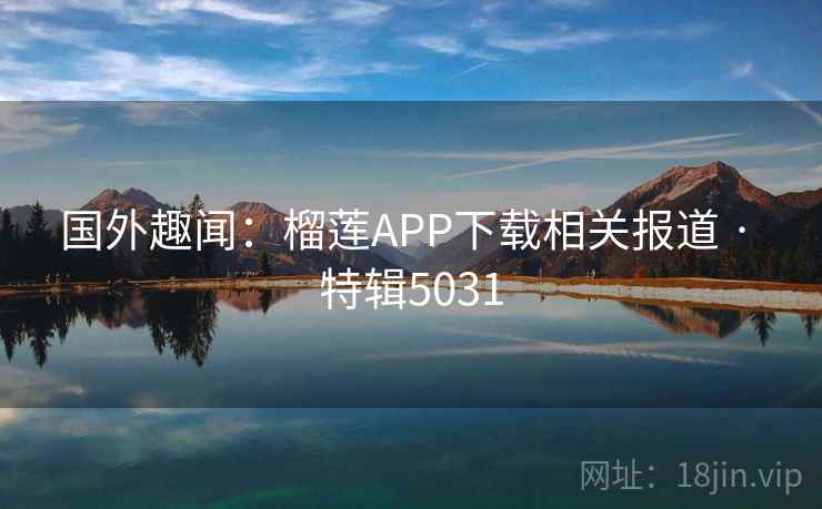 国外趣闻：榴莲APP下载相关报道 · 特辑5031