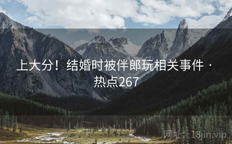 上大分！结婚时被伴郎玩相关事件 · 热点267