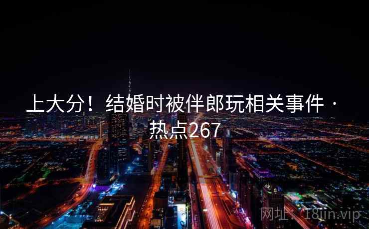上大分！结婚时被伴郎玩相关事件 · 热点267