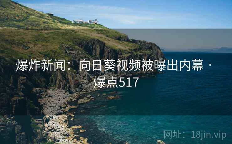 爆炸新闻：向日葵视频被曝出内幕 · 爆点517  第2张