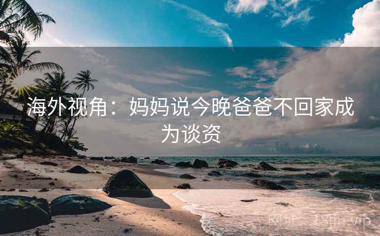 海外视角：妈妈说今晚爸爸不回家成为谈资