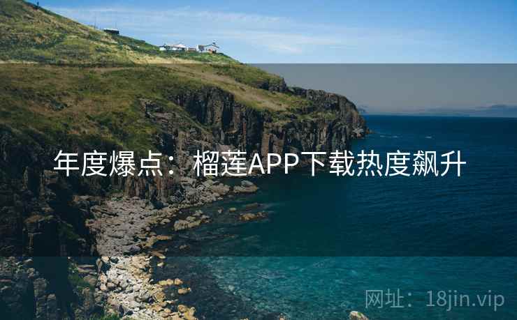 年度爆点：榴莲APP下载热度飙升