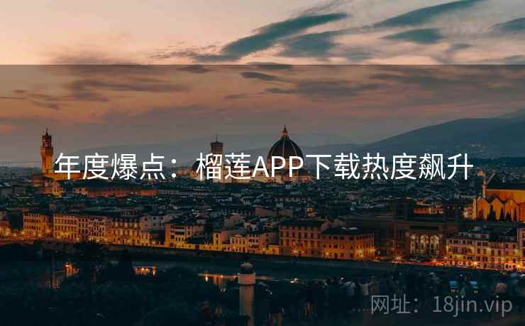 年度爆点：榴莲APP下载热度飙升