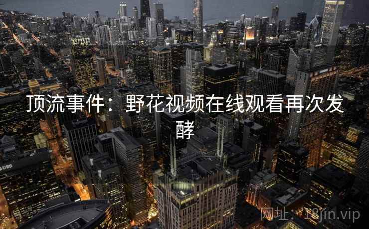 顶流事件：野花视频在线观看再次发酵