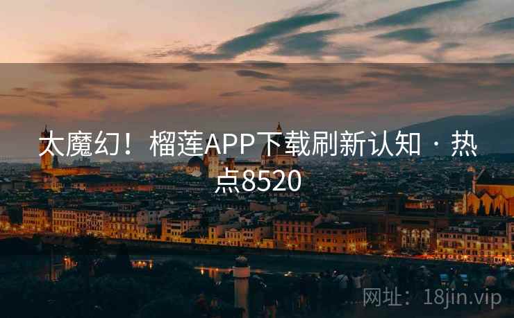太魔幻！榴莲APP下载刷新认知 · 热点8520