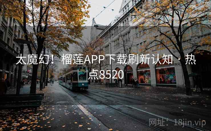 太魔幻！榴莲APP下载刷新认知 · 热点8520