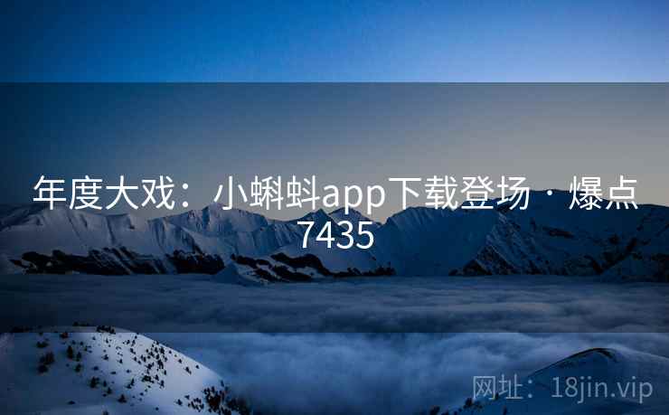 年度大戏：小蝌蚪app下载登场 · 爆点7435