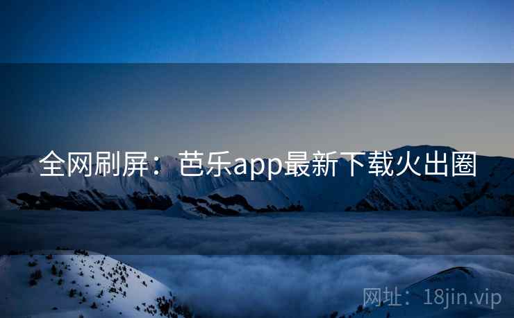全网刷屏:芭乐app最新下载火出圈 第2张 全网刷屏:芭乐app最新下载火出圈 第2张