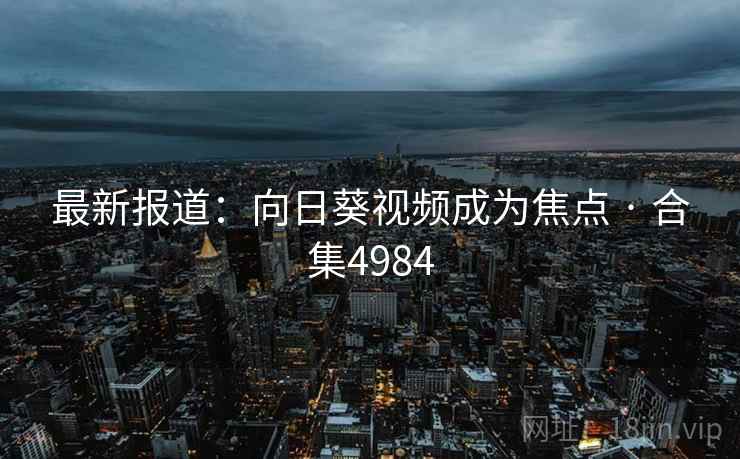 最新报道:向日葵视频成为焦点 · 合集4984