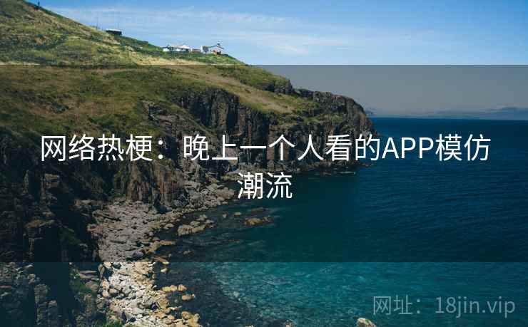 网络热梗:晚上一个人看的APP模仿潮流 第1张 网络热梗:晚上一个人看的APP模仿潮流 第1张