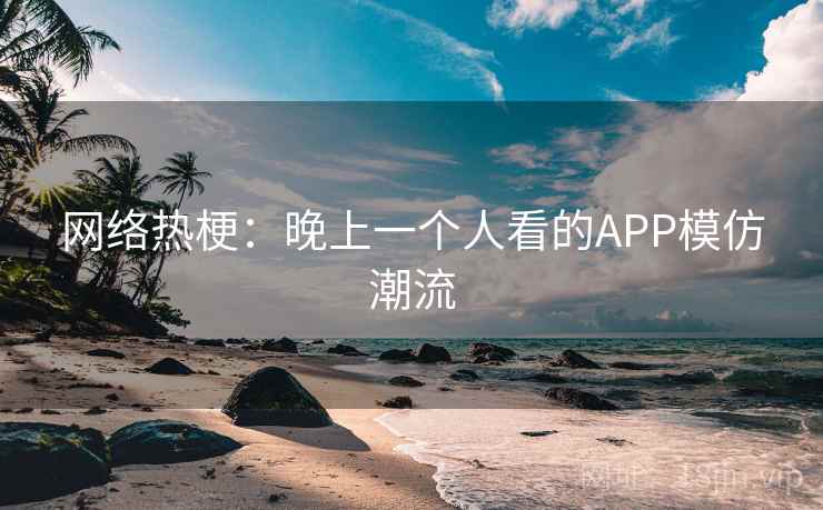 网络热梗:晚上一个人看的APP模仿潮流 第2张 网络热梗:晚上一个人看的APP模仿潮流 第2张
