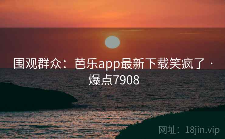 围观群众:芭乐app最新下载笑疯了 · 爆点7908 第2张 围观群众:芭乐app最新下载笑疯了 · 爆点7908 第2张