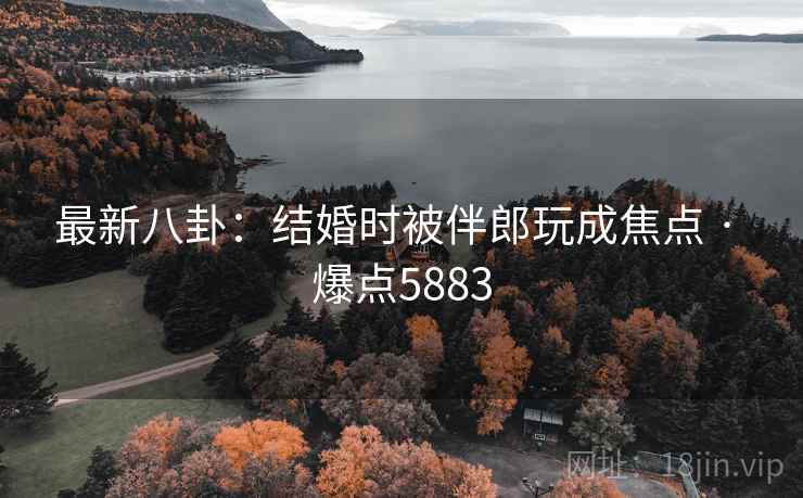 最新八卦:结婚时被伴郎玩成焦点 · 爆点5883 第2张 最新八卦:结婚时被伴郎玩成焦点 · 爆点5883 第2张
