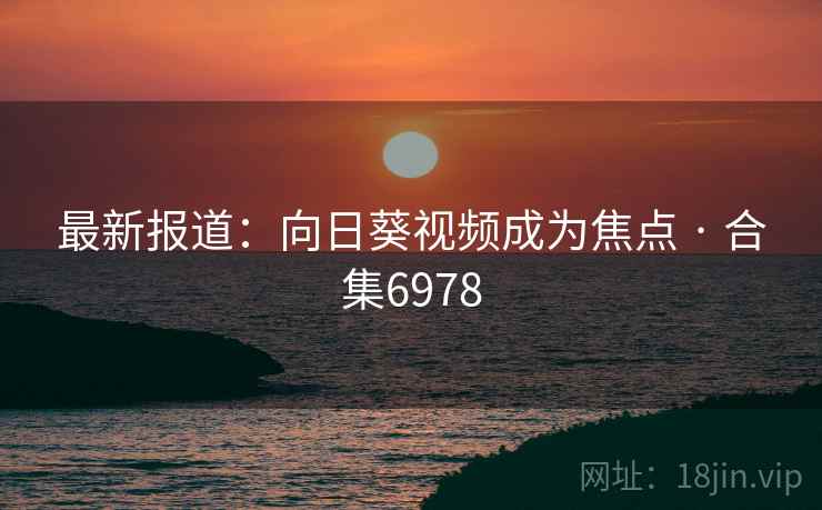 最新报道:向日葵视频成为焦点 · 合集6978