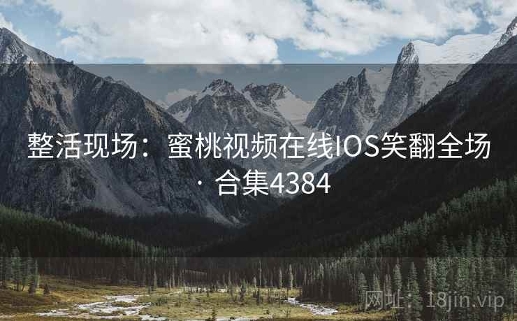 整活现场：蜜桃视频在线IOS笑翻全场 · 合集4384