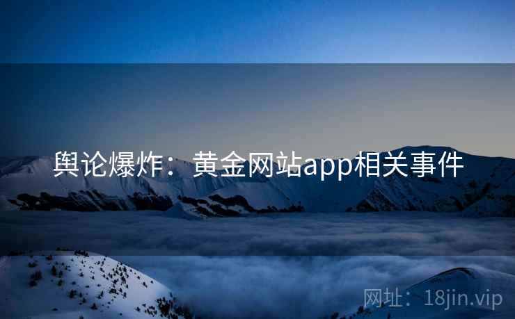 舆论爆炸：黄金网站app相关事件