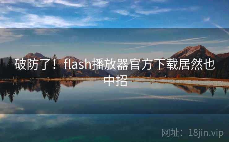 破防了！flash播放器官方下载居然也中招