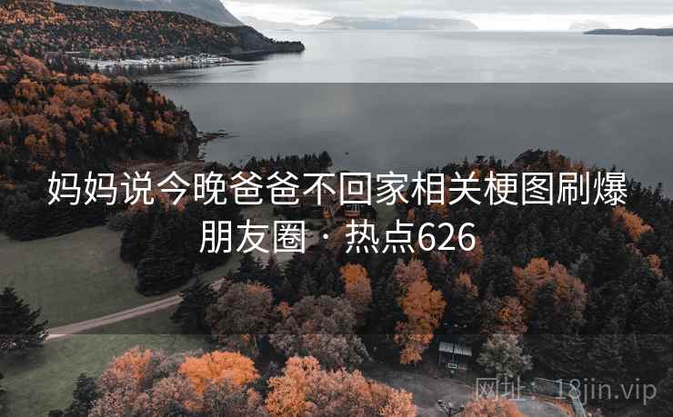 妈妈说今晚爸爸不回家相关梗图刷爆朋友圈 · 热点626 第1张 妈妈说今晚爸爸不回家相关梗图刷爆朋友圈 · 热点626 第1张